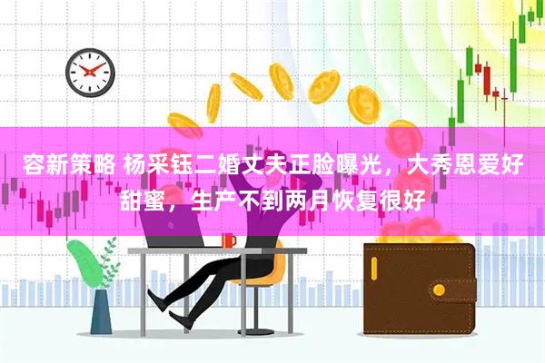 容新策略 杨采钰二婚丈夫正脸曝光,大秀恩爱好甜蜜,生产不到两月恢复很好