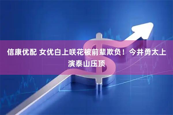 信康优配 女优白上咲花被前辈欺负！今井勇太上演泰山压顶