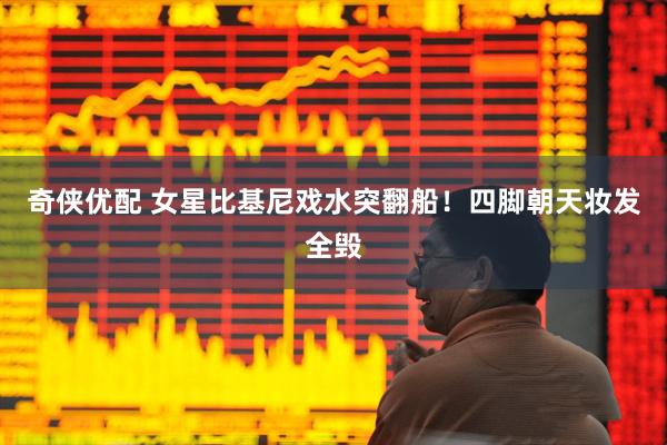 奇侠优配 女星比基尼戏水突翻船!四脚朝天妆发全毁