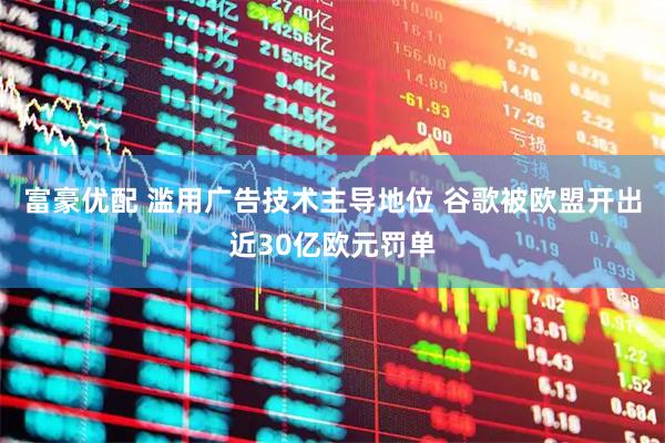富豪优配 滥用广告技术主导地位 谷歌被欧盟开出近30亿欧元罚单