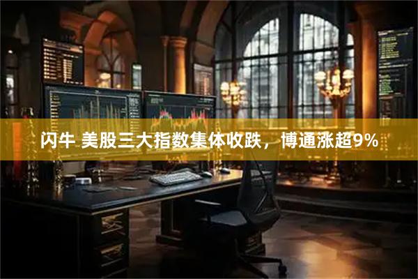 闪牛 美股三大指数集体收跌，博通涨超9%