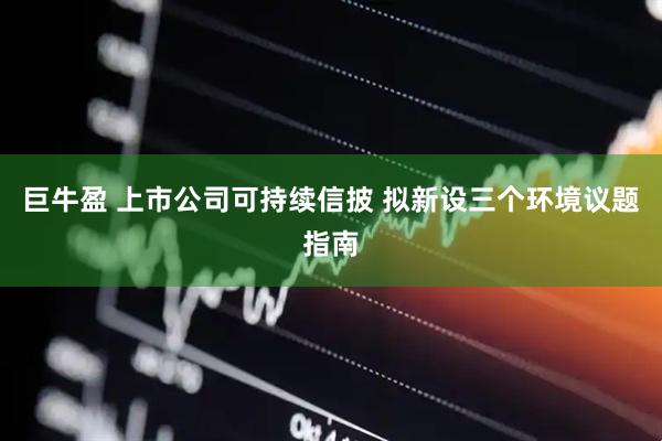 巨牛盈 上市公司可持续信披 拟新设三个环境议题指南