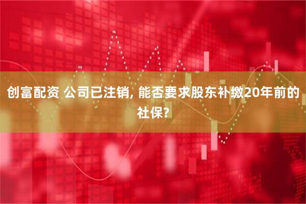 创富配资 公司已注销, 能否要求股东补缴20年前的社保?