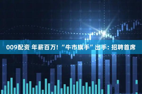 009配资 年薪百万! “牛市旗手”出手: 招聘首席