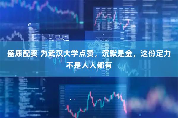 盛康配资 为武汉大学点赞，沉默是金，这份定力不是人人都有
