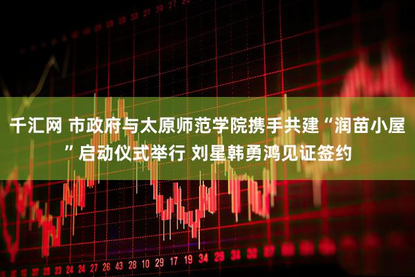 千汇网 市政府与太原师范学院携手共建“润苗小屋”启动仪式举行 刘星韩勇鸿见证签约