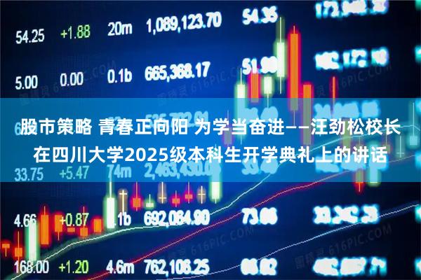 股市策略 青春正向阳 为学当奋进——汪劲松校长在四川大学2025级本科生开学典礼上的讲话