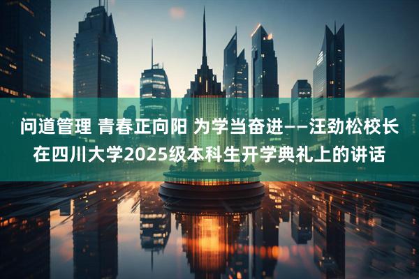问道管理 青春正向阳 为学当奋进——汪劲松校长在四川大学2025级本科生开学典礼上的讲话