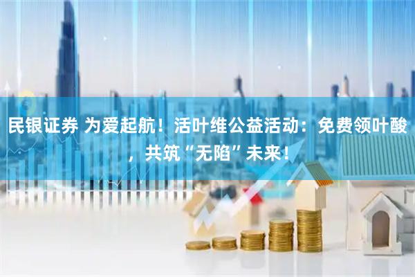 民银证券 为爱起航！活叶维公益活动：免费领叶酸，共筑“无陷”未来！