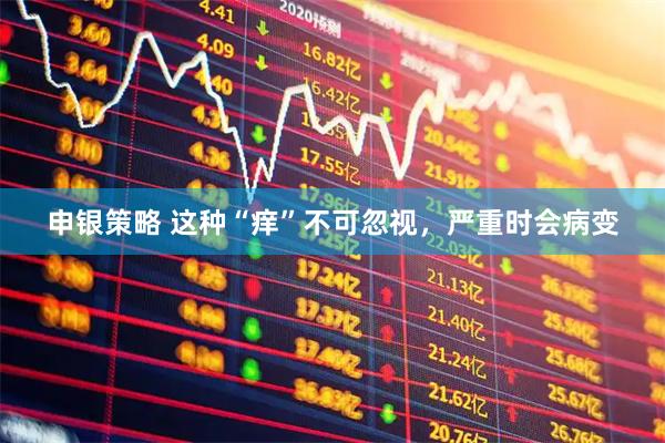 申银策略 这种“痒”不可忽视,严重时会病变