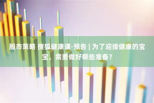 股市策略 搜狐健康课·预告 | 为了迎接健康的宝宝,需要做好哪些准备?