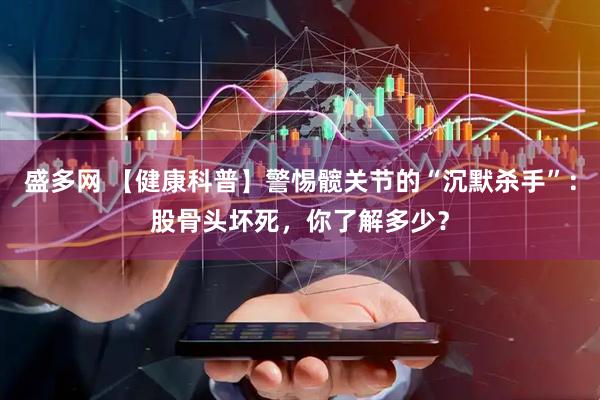 盛多网 【健康科普】警惕髋关节的“沉默杀手”：股骨头坏死，你了解多少？