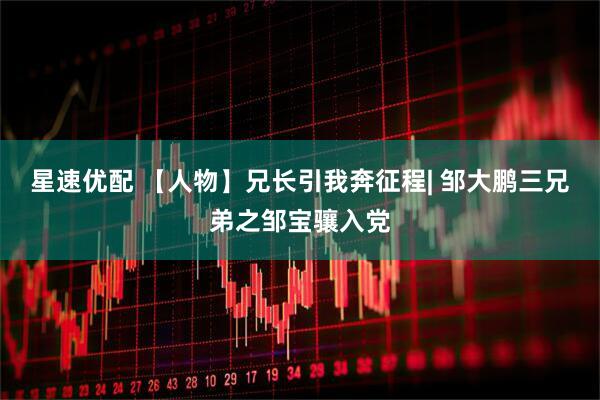 星速优配 【人物】兄长引我奔征程| 邹大鹏三兄弟之邹宝骧入党