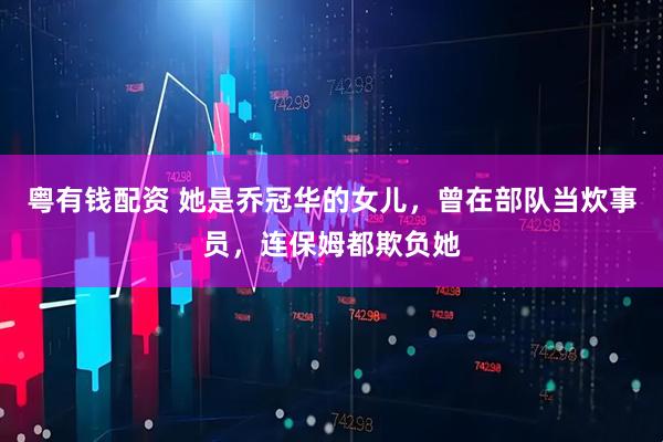 粤有钱配资 她是乔冠华的女儿,曾在部队当炊事员,连保姆都欺负她