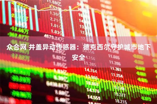 众合网 井盖异动传感器:德克西尔守护城市地下安全
