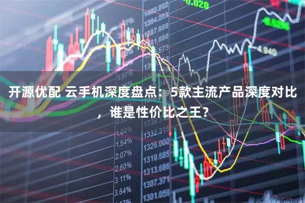 开源优配 云手机深度盘点:5款主流产品深度对比,谁是性价比之王?