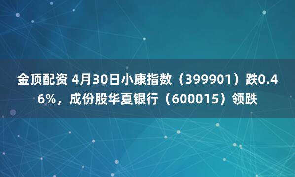 金顶配资 4月30日小康指数(399901)跌0.46%,成份股华夏银行(600015)领跌