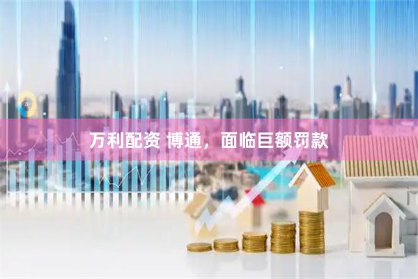 万利配资 博通,面临巨额罚款