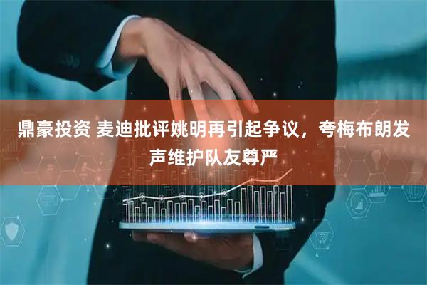 鼎豪投资 麦迪批评姚明再引起争议,夸梅布朗发声维护队友尊严