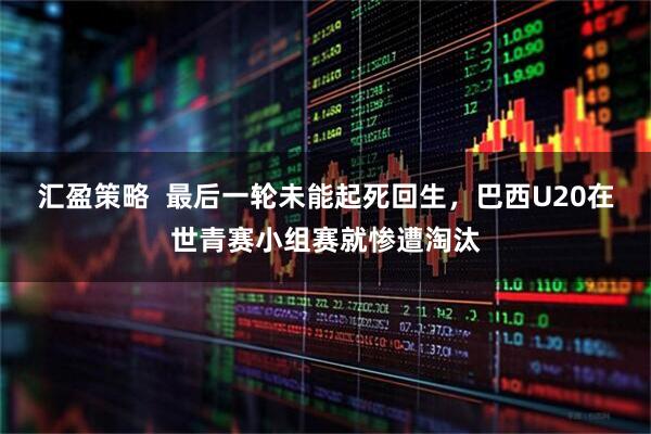 汇盈策略  最后一轮未能起死回生,巴西U20在世青赛小组赛就惨遭淘汰