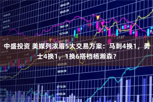 中盛投资 美媒列浓眉5大交易方案：马刺4换1，勇士4换1，1换6搭档杨瀚森？