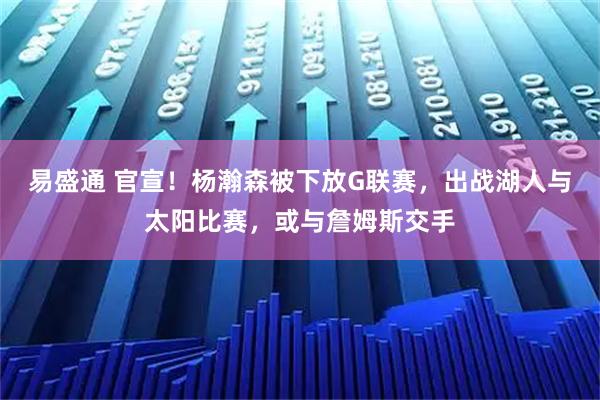 易盛通 官宣！杨瀚森被下放G联赛，出战湖人与太阳比赛，或与詹姆斯交手